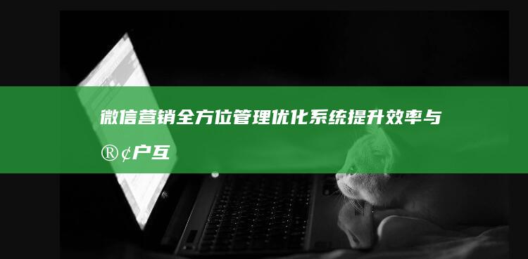 微信营销全方位管理优化系统：提升效率与客户互动